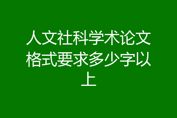 人文社科学术论文格式要求多少字以上