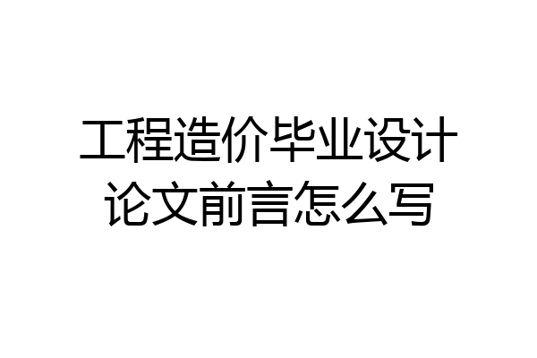 工程造价毕业设计论文前言怎么写