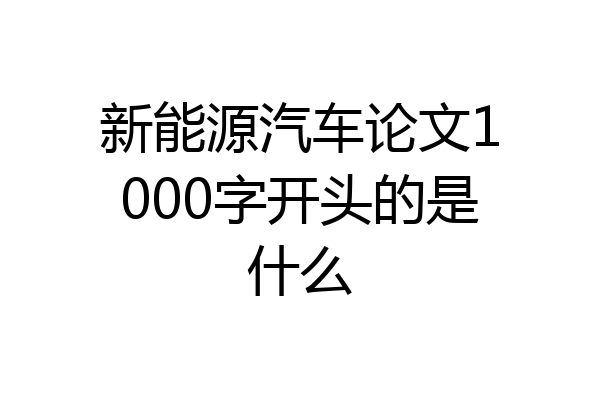 新能源汽车论文1000字开头的是什么
