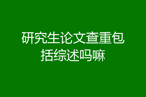 研究生论文查重包括综述吗嘛