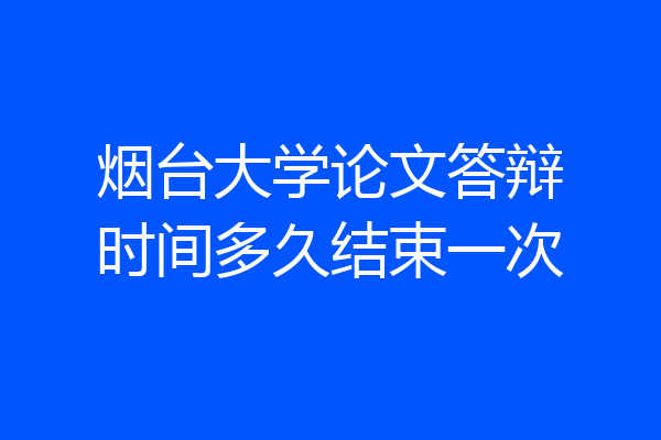 烟台大学论文答辩时间多久结束一次