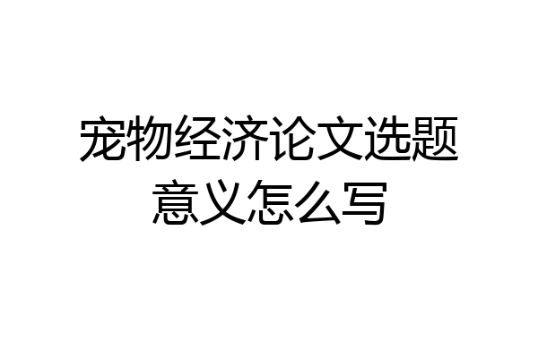 宠物经济论文选题意义怎么写