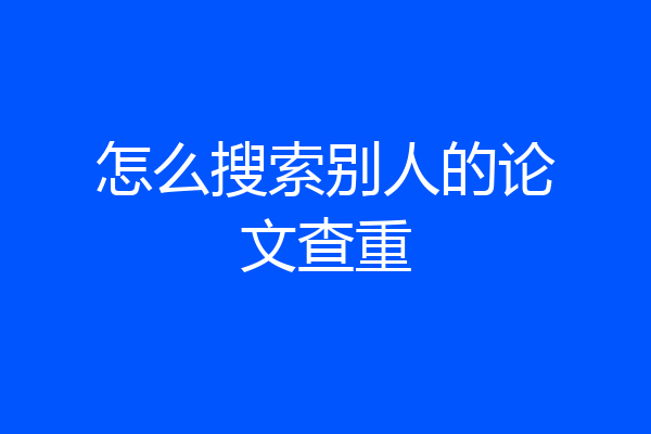 怎么搜索别人的论文查重