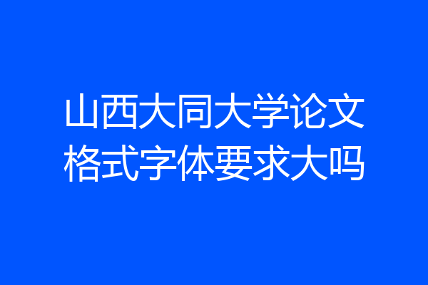 山西大同大学论文格式字体要求大吗