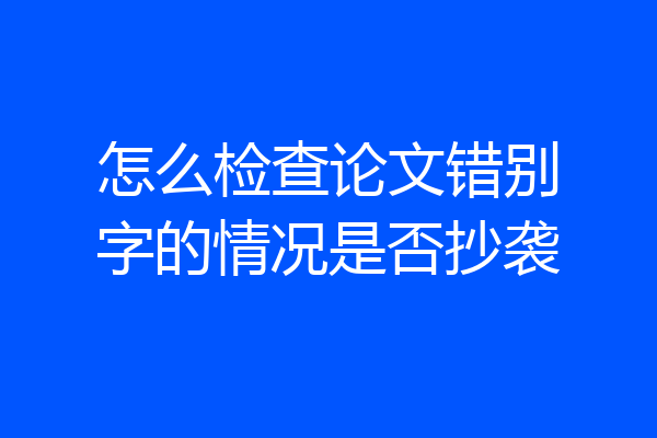 怎么检查论文错别字的情况是否抄袭