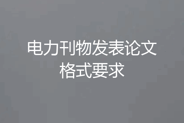 电力刊物发表论文格式要求