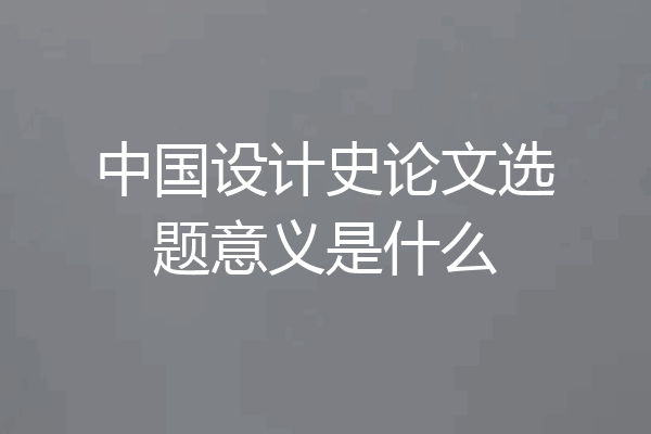 中国设计史论文选题意义是什么