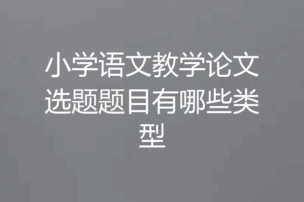 小学语文教学论文选题题目有哪些类型