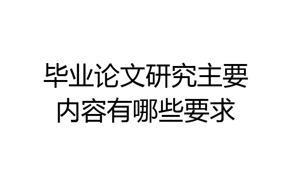 毕业论文研究主要内容有哪些要求