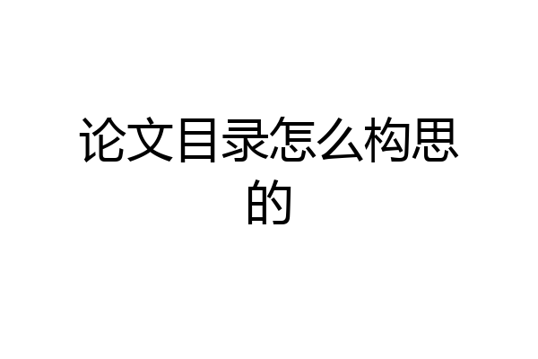 论文目录怎么构思的