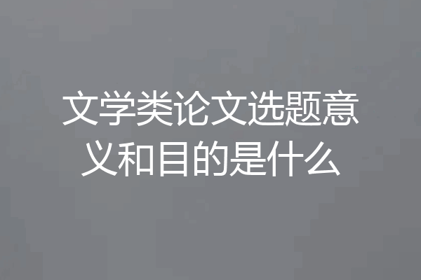 文学类论文选题意义和目的是什么