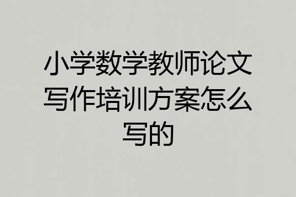 小学数学教师论文写作培训方案怎么写的