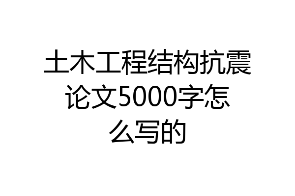 土木工程结构抗震论文5000字怎么写的