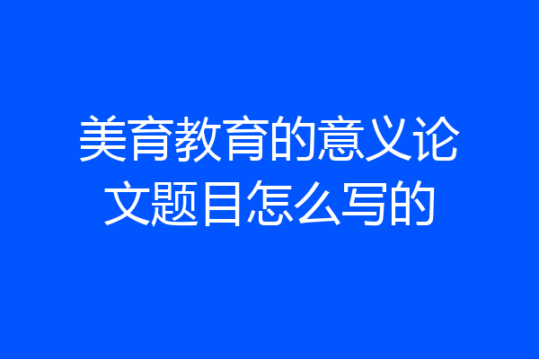 美育教育的意义论文题目怎么写的