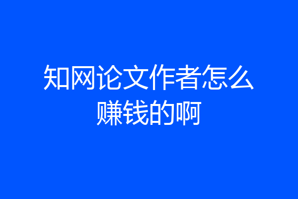 知网论文作者怎么赚钱的啊