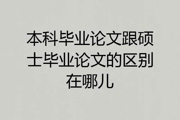本科毕业论文跟硕士毕业论文的区别在哪儿