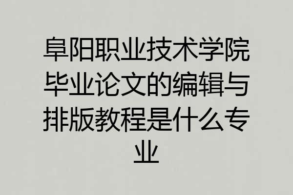 阜阳职业技术学院毕业论文的编辑与排版教程是什么专业