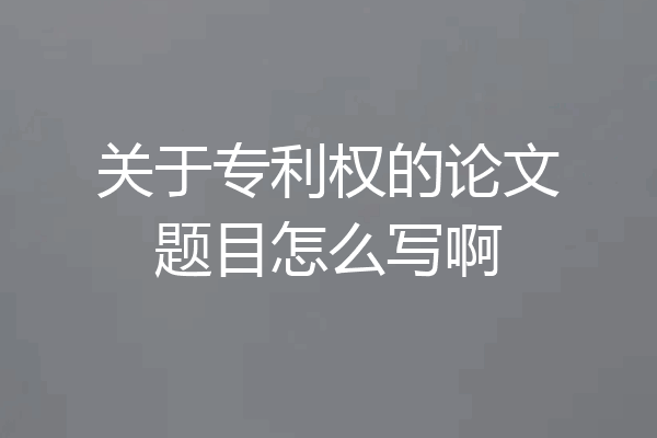 关于专利权的论文题目怎么写啊