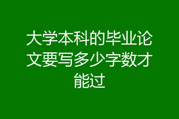 大学本科的毕业论文要写多少字数才能过