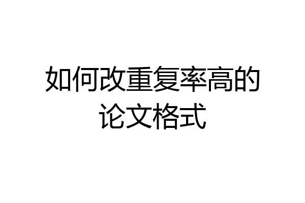 如何改重复率高的论文格式
