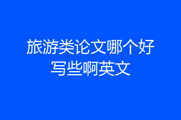 旅游类论文哪个好写些啊英文