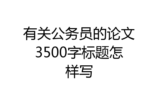 有关公务员的论文3500字标题怎样写