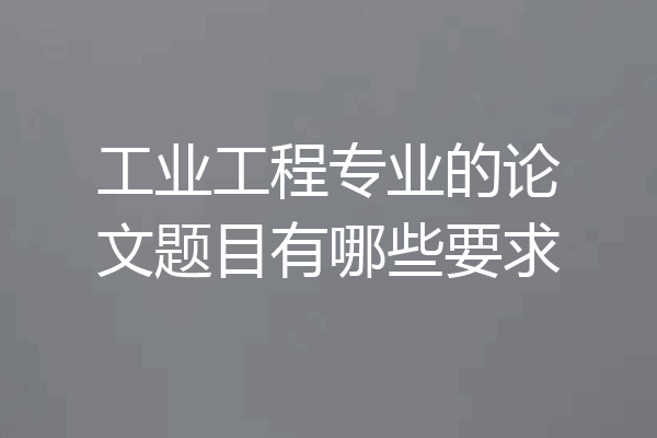 工业工程专业的论文题目有哪些要求