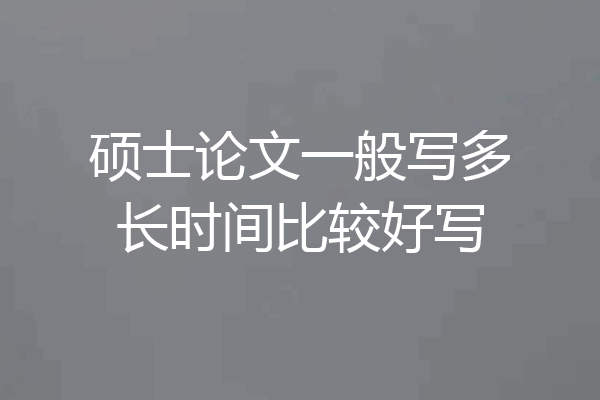 硕士论文一般写多长时间比较好写