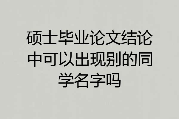 硕士毕业论文结论中可以出现别的同学名字吗