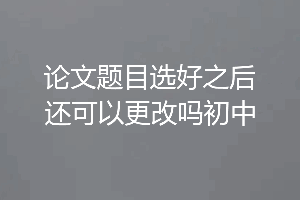 论文题目选好之后还可以更改吗初中