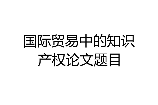 国际贸易中的知识产权论文题目