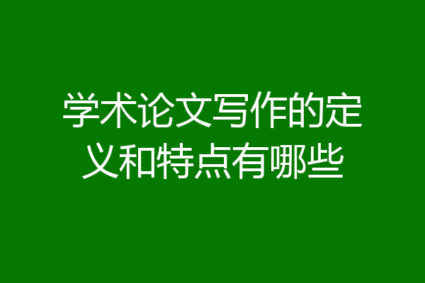 学术论文写作的定义和特点有哪些
