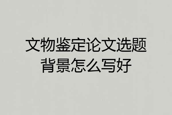 文物鉴定论文选题背景怎么写好