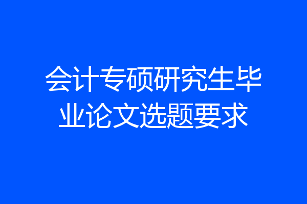 会计专硕研究生毕业论文选题要求
