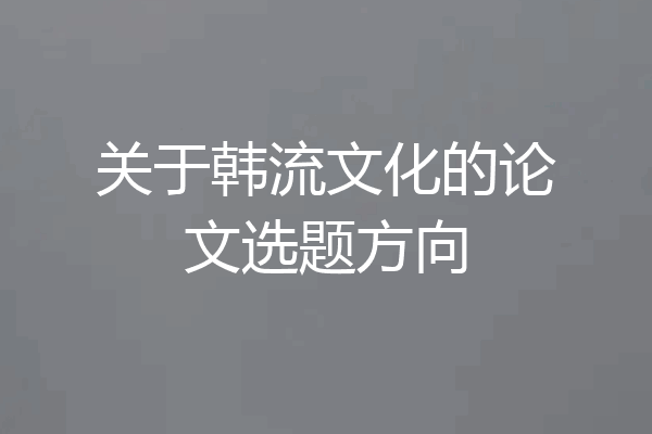 关于韩流文化的论文选题方向