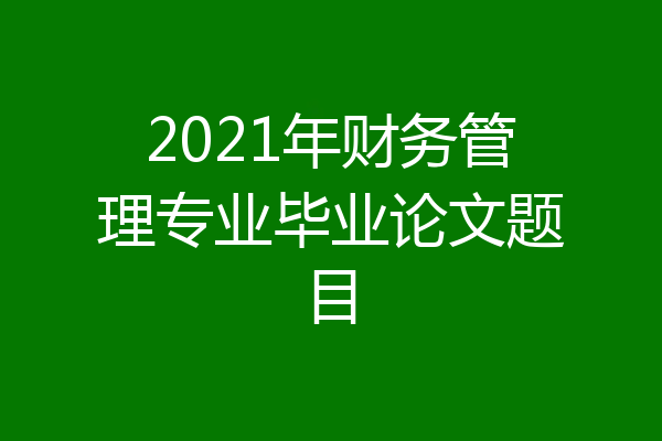 2021年财务管理专业毕业论文题目