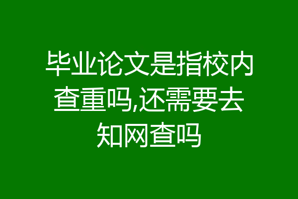 毕业论文是指校内查重吗,还需要去知网查吗