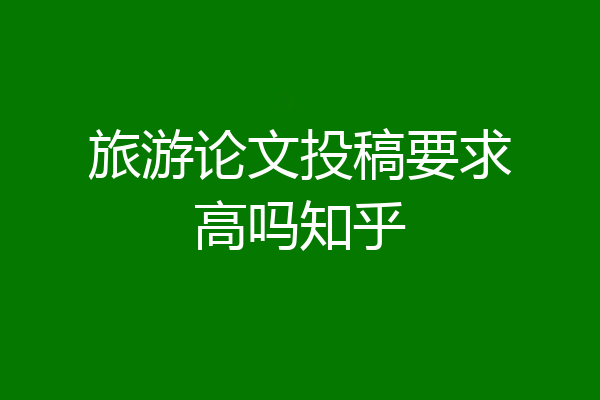 旅游论文投稿要求高吗知乎