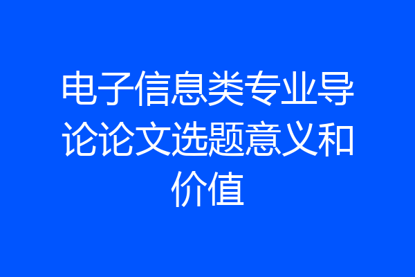 电子信息类专业导论论文选题意义和价值