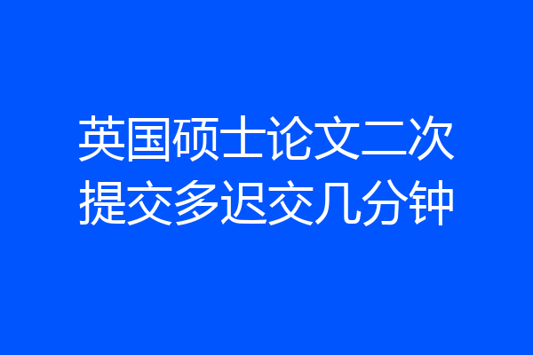 英国硕士论文二次提交多迟交几分钟