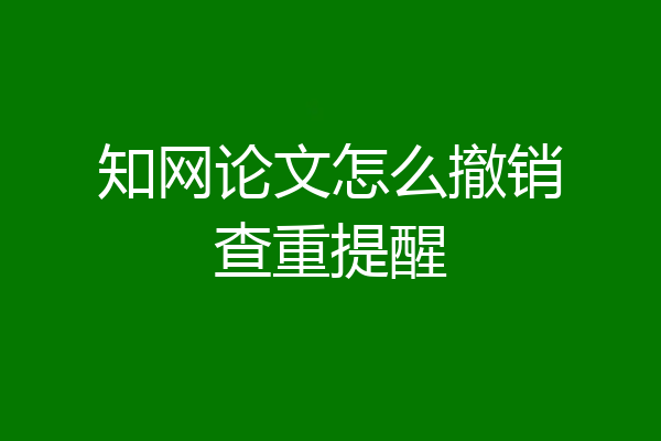 知网论文怎么撤销查重提醒