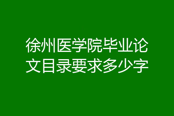 徐州医学院毕业论文目录要求多少字