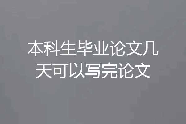 本科生毕业论文几天可以写完论文