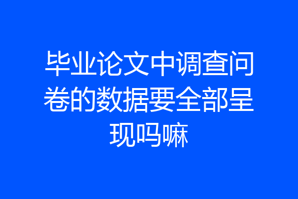 毕业论文中调查问卷的数据要全部呈现吗嘛
