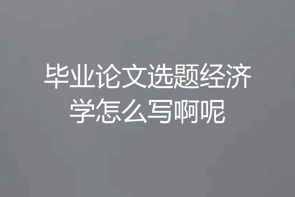 毕业论文选题经济学怎么写啊呢