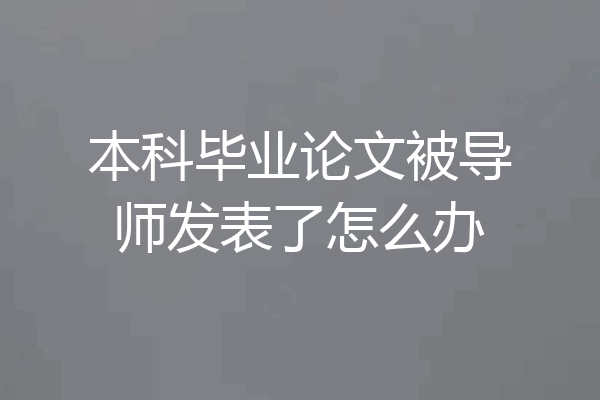 本科毕业论文被导师发表了怎么办