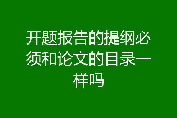 开题报告的提纲必须和论文的目录一样吗