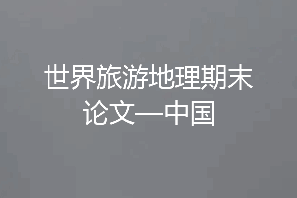 世界旅游地理期末论文—中国