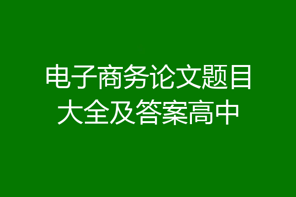 电子商务论文题目大全及答案高中