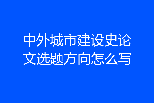 中外城市建设史论文选题方向怎么写